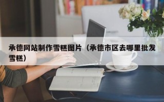 象山承德网站制作雪糕图片（承德市区去哪里批发雪糕）