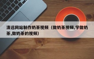 象山清远网站制作奶茶视频（做奶茶视频,学做奶茶,做奶茶的视频）
