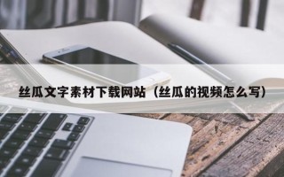 象山丝瓜文字素材下载网站（丝瓜的视频怎么写）