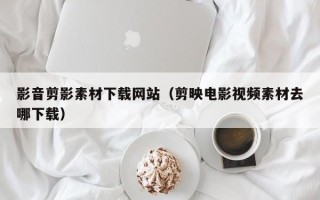 象山影音剪影素材下载网站（剪映电影视频素材去哪下载）